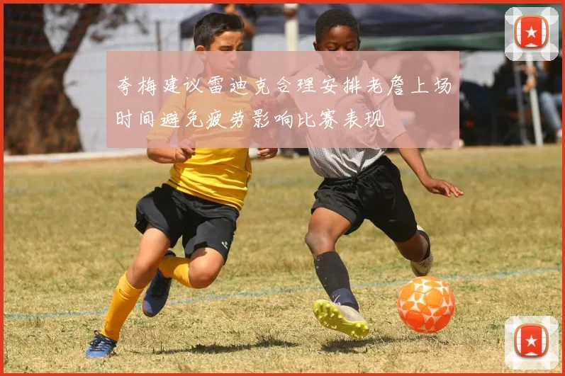 夸梅建议雷迪克合理安排老詹上场时间避免疲劳影响比赛表现
