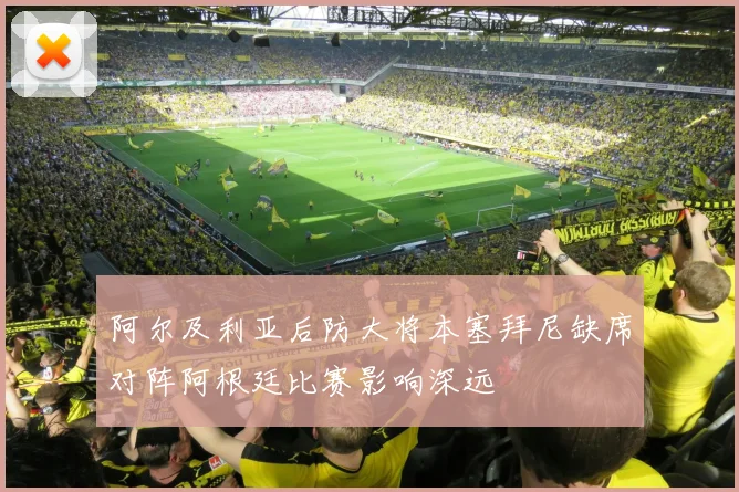 阿尔及利亚后防大将本塞拜尼缺席对阵阿根廷比赛影响深远