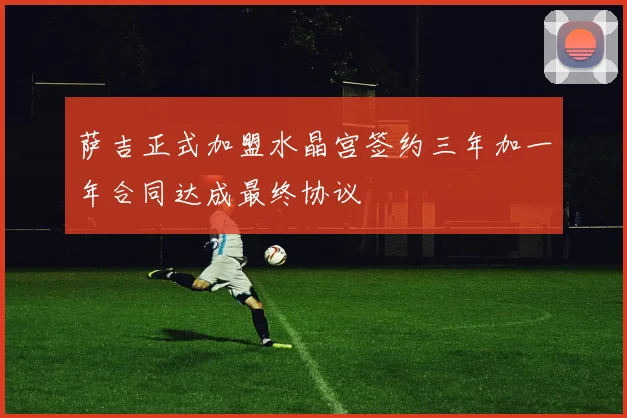 萨吉正式加盟水晶宫签约三年加一年合同达成最终协议