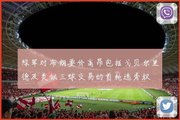 绿军对布朗要价高昂包括戈贝尔里德及类似三球交易的首轮选秀权