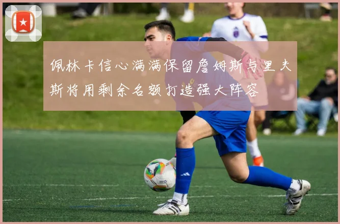 佩林卡信心满满保留詹姆斯与里夫斯将用剩余名额打造强大阵容