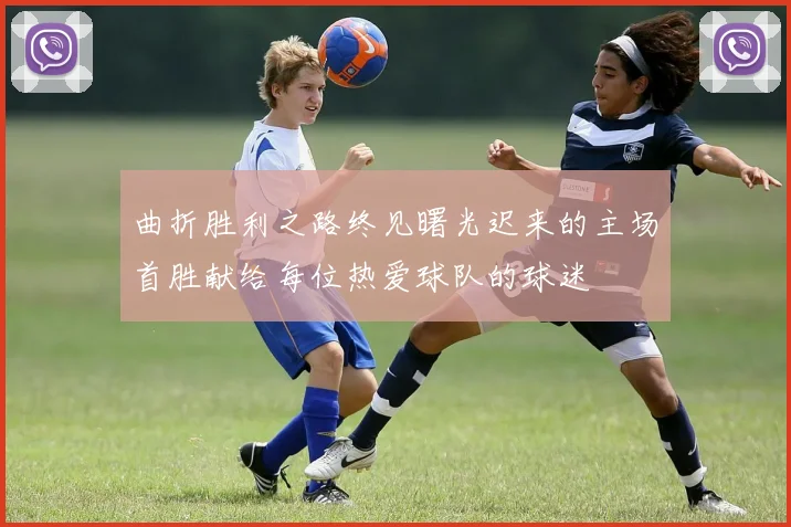 曲折胜利之路终见曙光迟来的主场首胜献给每位热爱球队的球迷