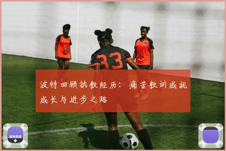 波特回顾执教经历：痛苦教训成就成长与进步之路