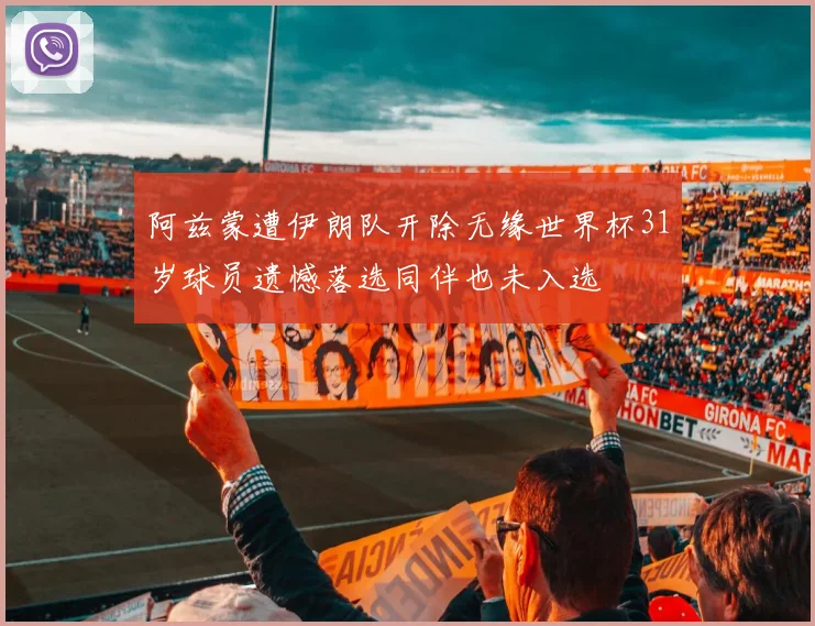 阿兹蒙遭伊朗队开除无缘世界杯31岁球员遗憾落选同伴也未入选