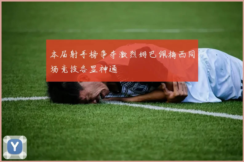 本届射手榜争夺激烈姆巴佩梅西同场竞技各显神通