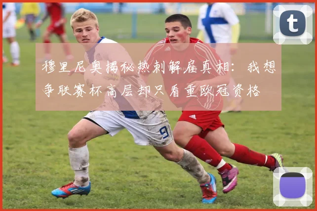 穆里尼奥揭秘热刺解雇真相：我想争联赛杯高层却只看重欧冠资格