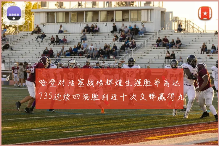 哈登对活塞战绩辉煌生涯胜率高达735连续四场胜利近十次交锋赢得九场