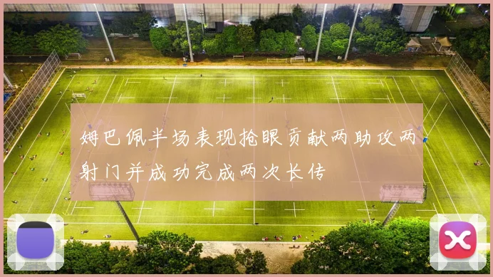 姆巴佩半场表现抢眼贡献两助攻两射门并成功完成两次长传